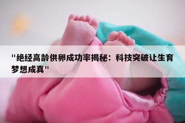 "绝经高龄供卵成功率揭秘:科技突破让生育梦想成真"