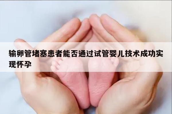 输卵管堵塞患者能否通过试管婴儿技术成功实现怀孕