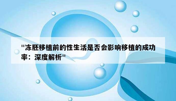 "冻胚移植前的性生活是否会影响移植的成功率:深度解析"