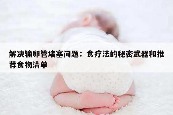 解决输卵管堵塞问题:食疗法的秘密武器和推荐食物清单