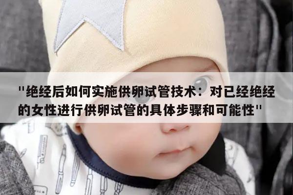 "绝经后如何实施供卵试管技术：对已经绝经的女性进行供卵试管的具体步骤和可能性"