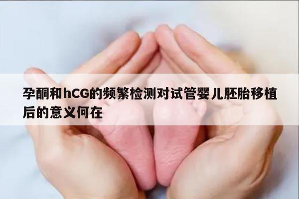 孕酮和hCG的频繁检测对试管婴儿胚胎移植后的意义何在
