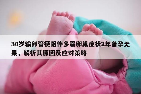 30岁输卵管梗阻伴多囊卵巢症状2年备孕无果,解析其原因及应对策略