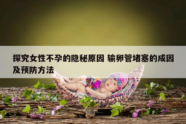 探究女性不孕的隐秘原因 输卵管堵塞的成因及预防方法