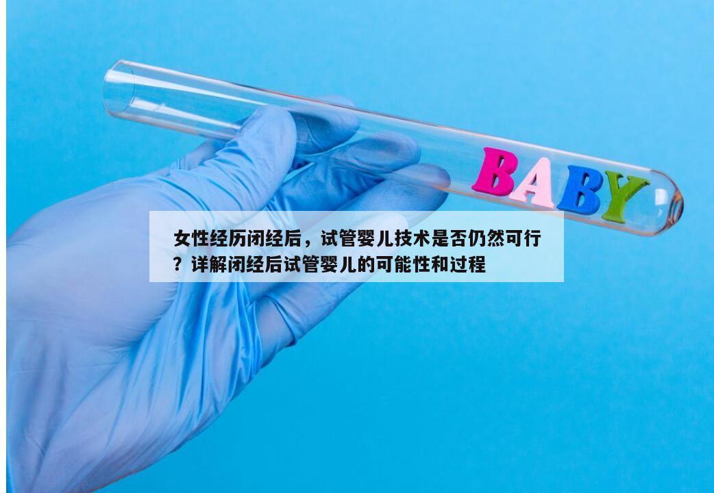 女性经历闭经后，试管婴儿技术是否仍然可行？详解闭经后试管婴儿的可能性和过程