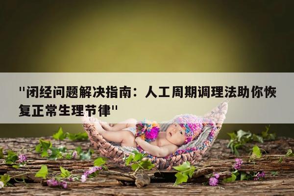 "闭经问题解决指南:人工周期调理法助你恢复正常生理节律"