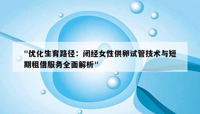 "优化生育路径:闭经女性供卵试管技术与短期租借服务全面解析"