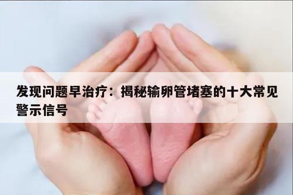 发现问题早治疗:揭秘输卵管堵塞的十大常见警示信号