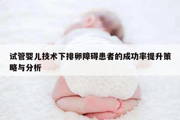 试管婴儿技术下排卵障碍患者的成功率提升策略与分析