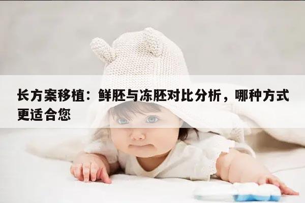 长方案移植：鲜胚与冻胚对比分析，哪种方式更适合您