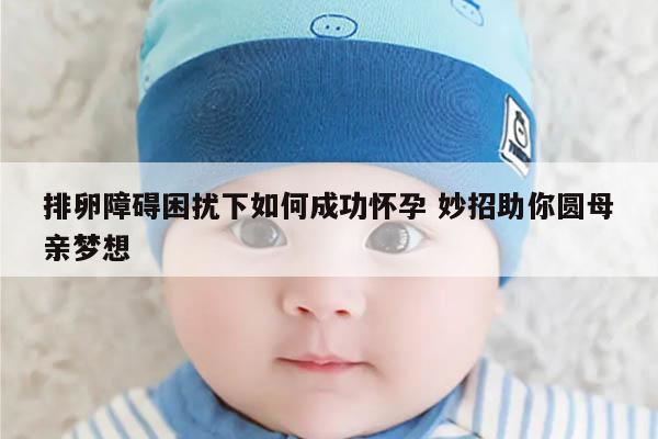 排卵障碍困扰下如何成功怀孕 妙招助你圆母亲梦想