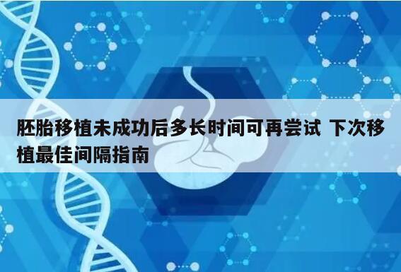 胚胎移植未成功后多长时间可再尝试 下次移植最佳间隔指南