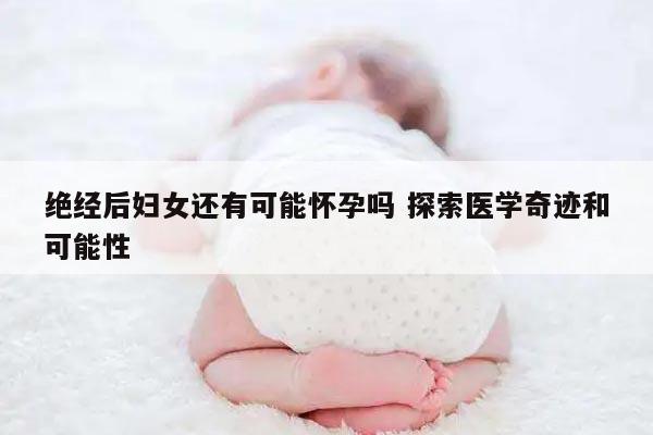 绝经后妇女还有可能怀孕吗 探索医学奇迹和可能性