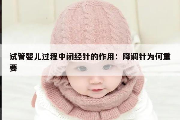试管婴儿过程中闭经针的作用:降调针为何重要