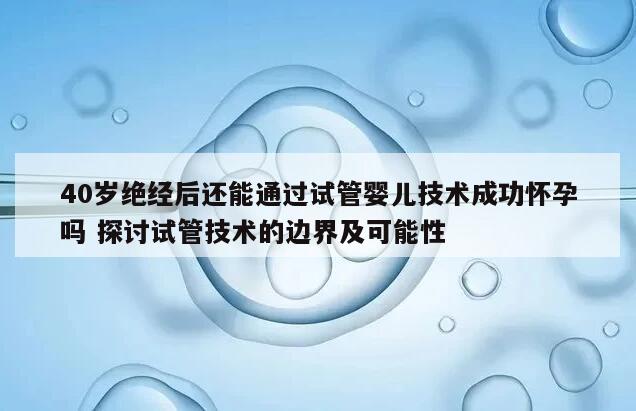 40岁绝经后还能通过试管婴儿技术成功怀孕吗 探讨试管技术的边界及可能性