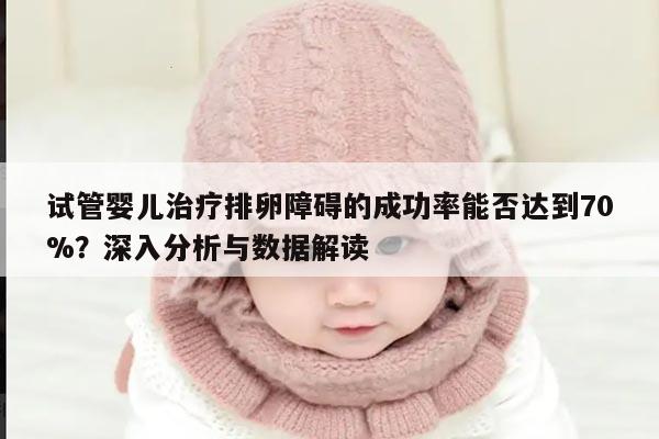 试管婴儿治疗排卵障碍的成功率能否达到70%？深入分析与数据解读