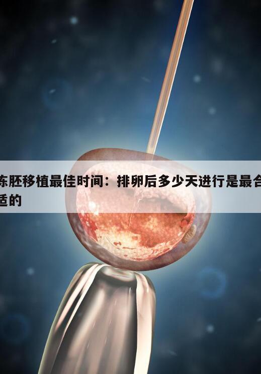 冻胚移植最佳时间:排卵后多少天进行是最合适的
