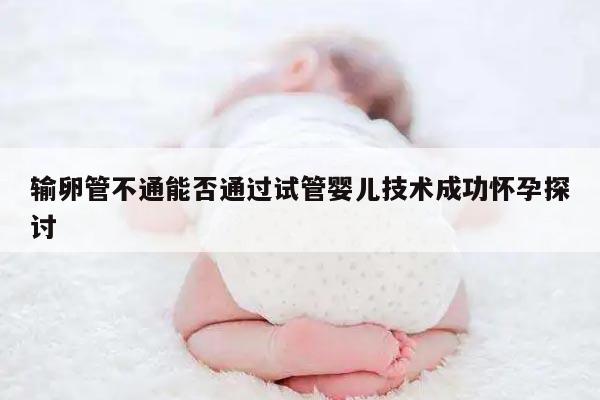 输卵管不通能否通过试管婴儿技术成功怀孕探讨