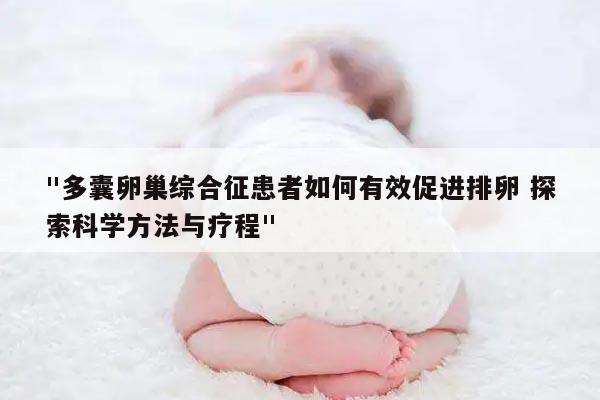 "多囊卵巢综合征患者如何有效促进排卵 探索科学方法与疗程"