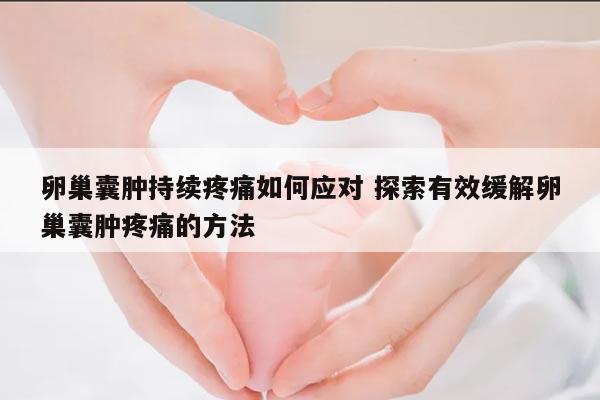 卵巢囊肿持续疼痛如何应对 探索有效缓解卵巢囊肿疼痛的方法