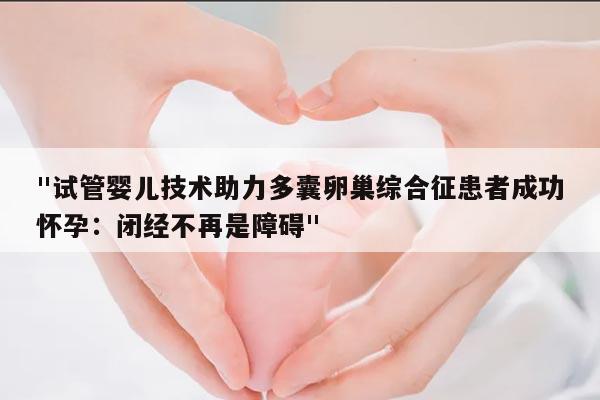 "试管婴儿技术助力多囊卵巢综合征患者成功怀孕：闭经不再是障碍"