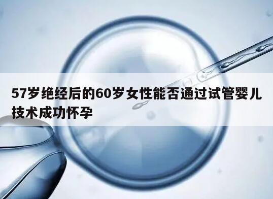 57岁绝经后的60岁女性能否通过试管婴儿技术成功怀孕