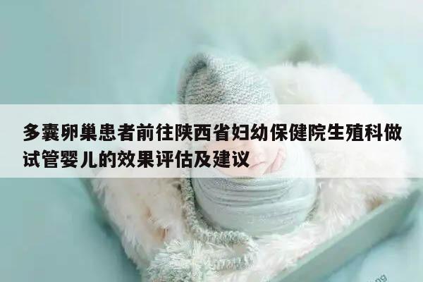 多囊卵巢患者前往陕西省妇幼保健院生殖科做试管婴儿的效果评估及建议