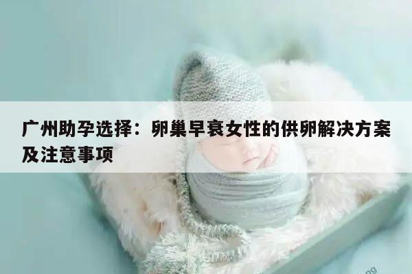 广州助孕选择：卵巢早衰女性的供卵解决方案及注意事项