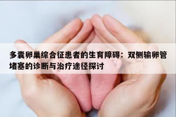 多囊卵巢综合征患者的生育障碍:双侧输卵管堵塞的诊断与治疗途径探讨