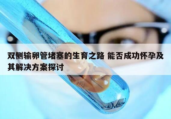 双侧输卵管堵塞的生育之路 能否成功怀孕及其解决方案探讨