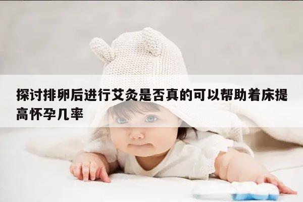 探讨排卵后进行艾灸是否真的可以帮助着床提高怀孕几率