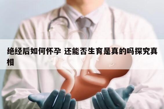 绝经后如何怀孕 还能否生育是真的吗探究真相