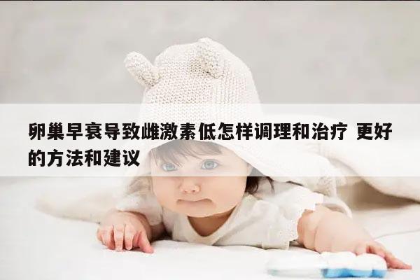 卵巢早衰导致雌激素低怎样调理和治疗 更好的方法和建议