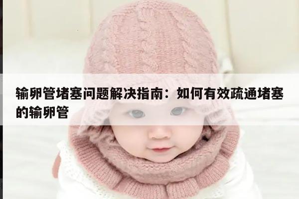 输卵管堵塞问题解决指南:如何有效疏通堵塞的输卵管