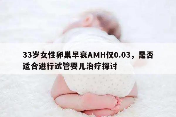 33岁女性卵巢早衰AMH仅0.03,是否适合进行试管婴儿治疗探讨