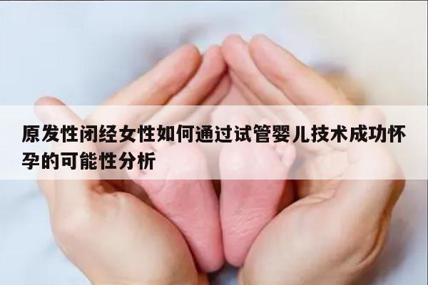 原发性闭经女性如何通过试管婴儿技术成功怀孕的可能性分析