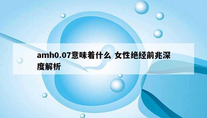 amh0.07意味着什么 女性绝经前兆深度解析