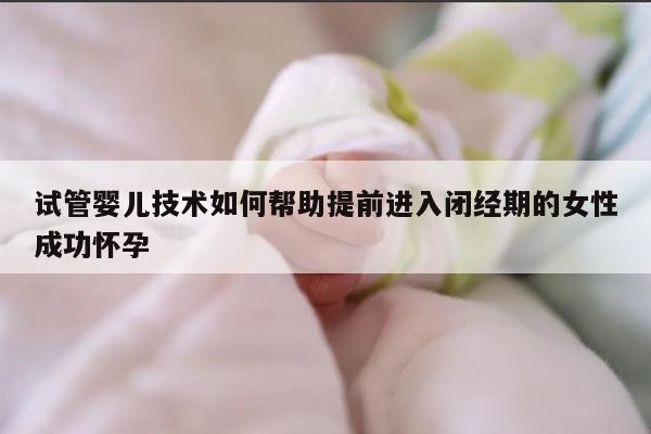 试管婴儿技术如何帮助提前进入闭经期的女性成功怀孕