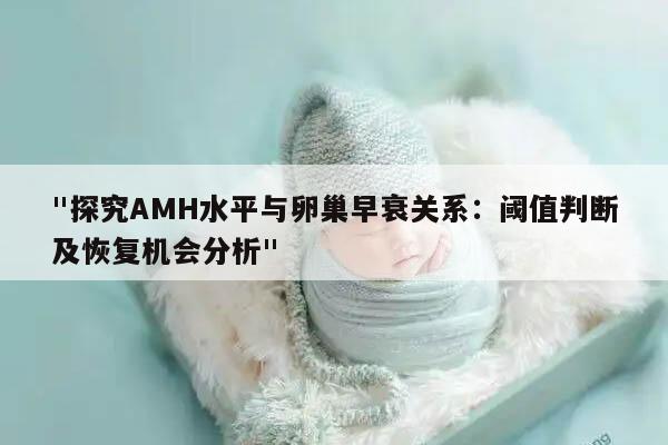 "探究AMH水平与卵巢早衰关系:阈值判断及恢复机会分析"