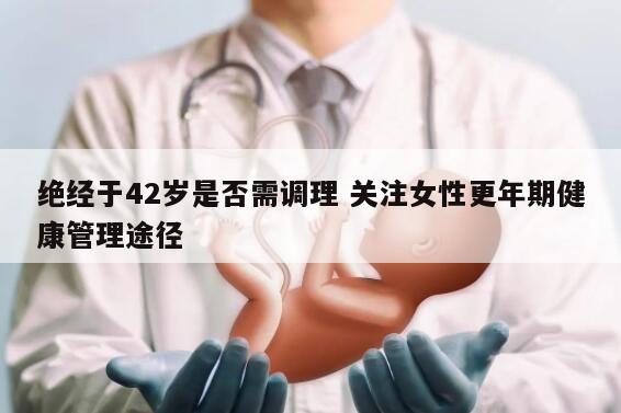 绝经于42岁是否需调理 关注女性更年期健康管理途径