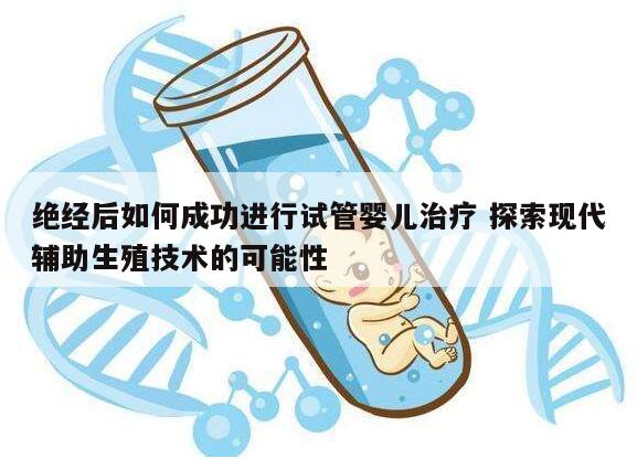 绝经后如何成功进行试管婴儿治疗 探索现代辅助生殖技术的可能性