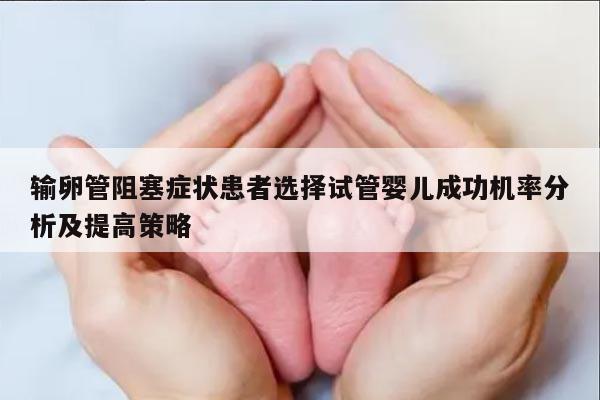 输卵管阻塞症状患者选择试管婴儿成功机率分析及提高策略