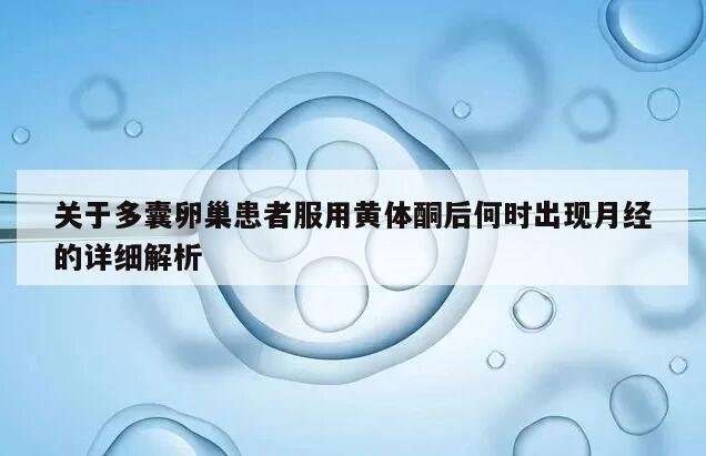 关于多囊卵巢患者服用黄体酮后何时出现月经的详细解析