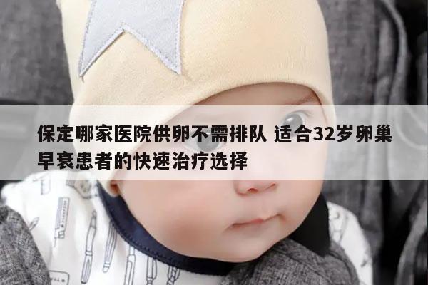 保定哪家医院供卵不需排队 适合32岁卵巢早衰患者的快速治疗选择
