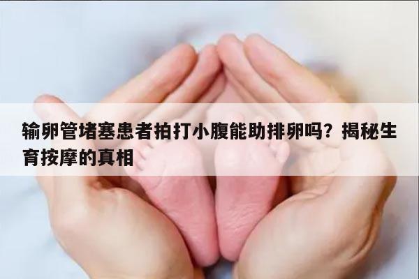 输卵管堵塞患者拍打小腹能助排卵吗?揭秘生育按摩的真相
