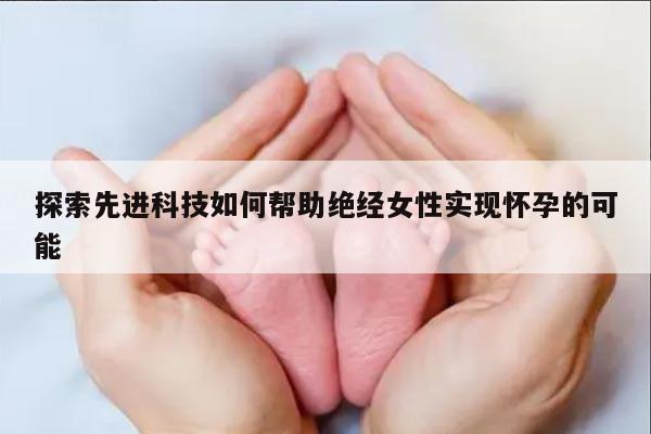 探索先进科技如何帮助绝经女性实现怀孕的可能