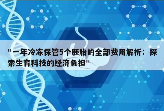 "一年冷冻保管5个胚胎的全部费用解析:探索生育科技的经济负担"