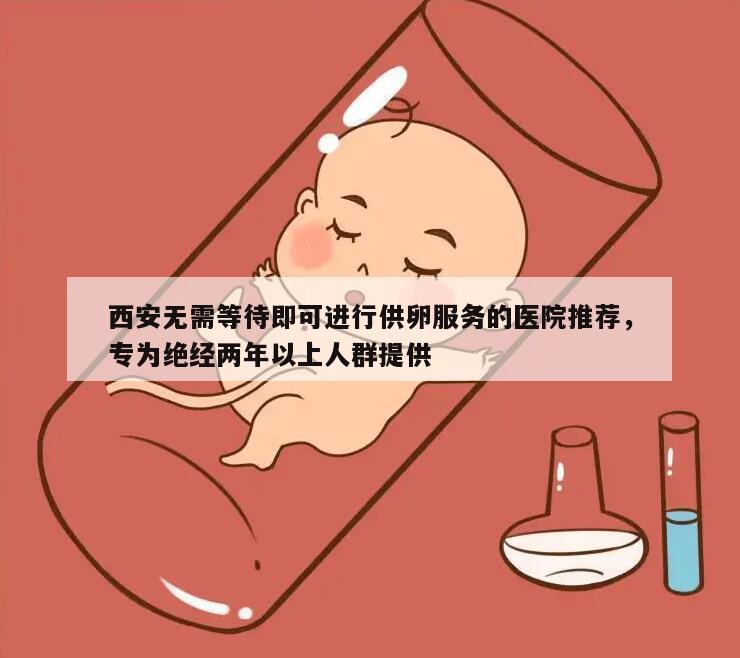 西安无需等待即可进行供卵服务的医院推荐,专为绝经两年以上人群提供