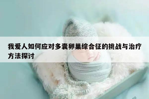 我爱人如何应对多囊卵巢综合征的挑战与治疗方法探讨