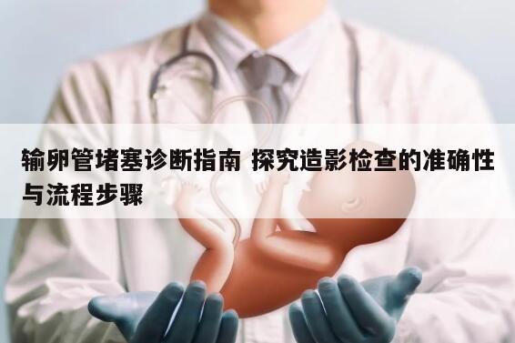 输卵管堵塞诊断指南 探究造影检查的准确性与流程步骤